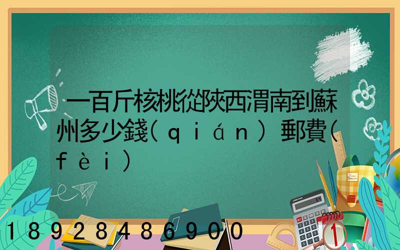 一百斤核桃從陜西渭南到蘇州多少錢(qián)郵費(fèi)