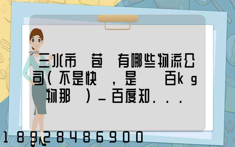 三水市蘆苞鎮有哪些物流公司(不是快遞,是運幾百kg貨物那種)_百度知...