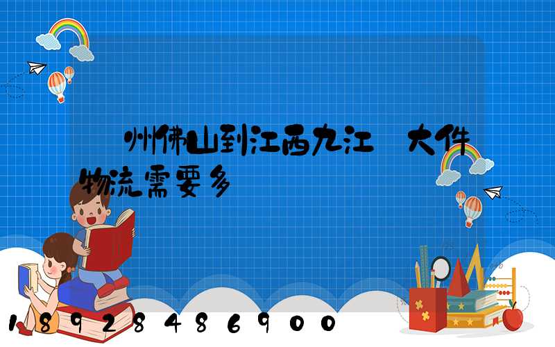 廣州佛山到江西九江發大件物流需要多長時間