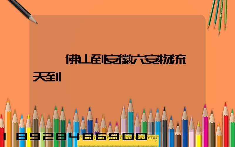 廣東佛山到安徽六安物流幾天到