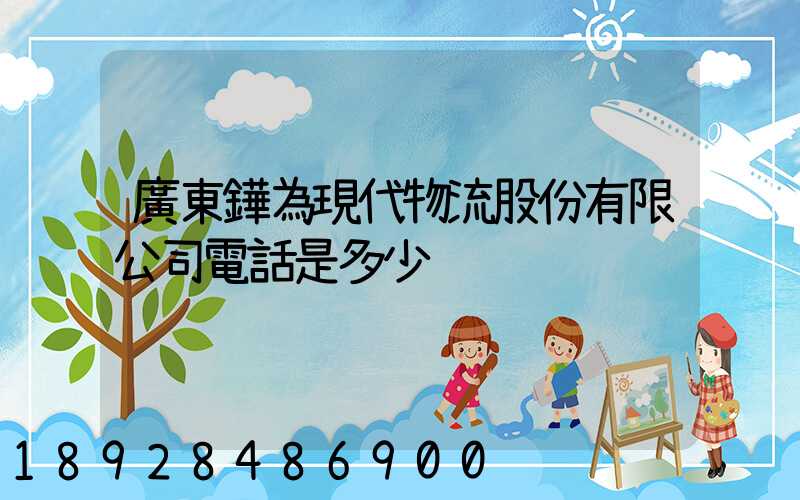 廣東鏵為現代物流股份有限公司電話是多少