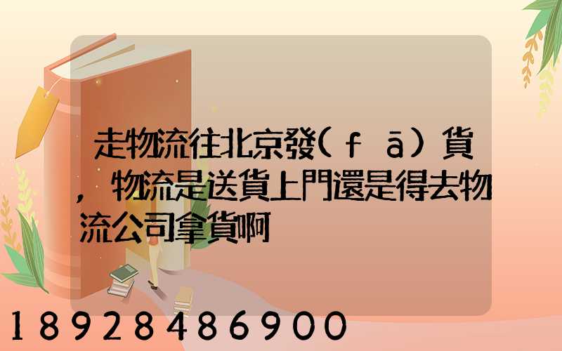 走物流往北京發(fā)貨,物流是送貨上門還是得去物流公司拿貨啊