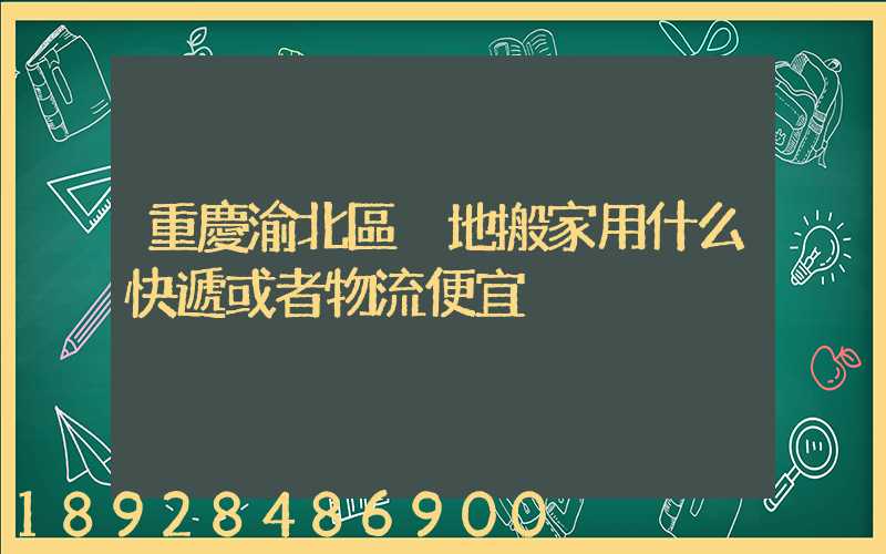 重慶渝北區異地搬家用什么快遞或者物流便宜